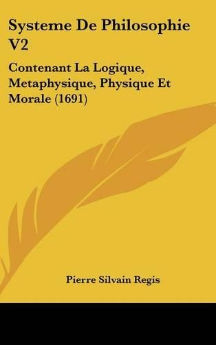 Systeme de Philosophie V2: Contenant La Logique, Metaphysique, Physique Et Morale (1691)
