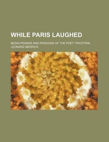While Paris Laughed; Being Pranks and Passions of the Poet Tricotrin