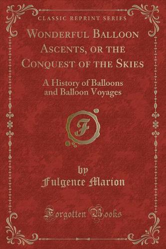 Wonderful Balloon Ascents, or the Conquest of the Skies: A History of Balloons and Balloon Voyages (Classic Reprint)(English)