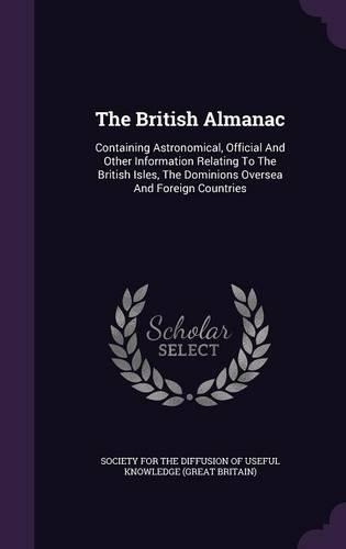 The British Almanac: Containing Astronomical, Official And Other Information Relating To The British Isles, The Dominions Oversea And Foreign Countries