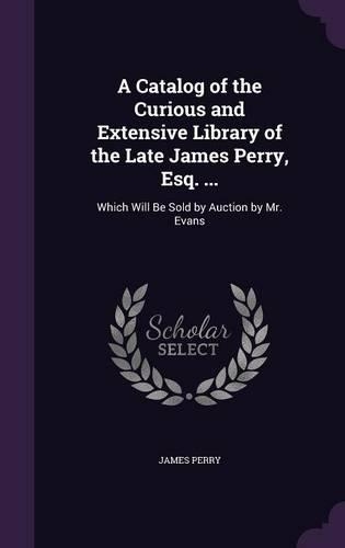 Catalog of the Curious and Extensive Library of the Late James Perry, Esq. ...: Which Will Be Sold by Auction by Mr. Evans(English)