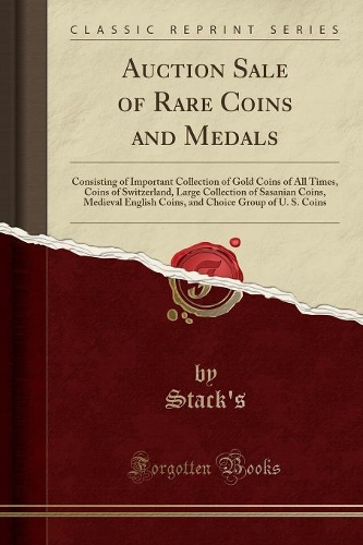 Auction Sale of Rare Coins and Medals: Consisting of Important Collection of Gold Coins of All Times, Coins of Switzerland, Large Collection of Sasanian Coins, Medieval English Coins, and Choice Group of U. S. Coins (Classic Reprint)
