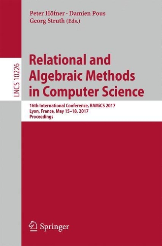 Relational and Algebraic Methods in Computer Science: 16th International Conference, RAMiCS 2017, Lyon, France, May 15-18, 2017, Proceedings(10226 Lecture Notes in Computer Science)