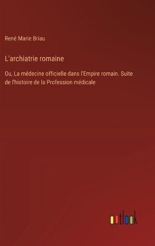 L'archiatrie romaine: Ou, La médecine officielle dans l'Empire romain. Suite de l'histoire de la Profession médicale