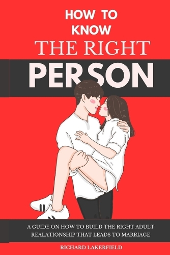 How To Know the Right Person: A Guide on How to Build the Right Adult Relationship That Leads to Marriage(Relationship.)