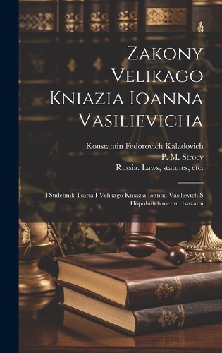 Zakony Velikago Kniazia Ioanna Vasilievicha: I Sudebnik Tsaria I Velikago Kniazia Ioanna Vasilievich S Dopolnitelvniemi Ukazami