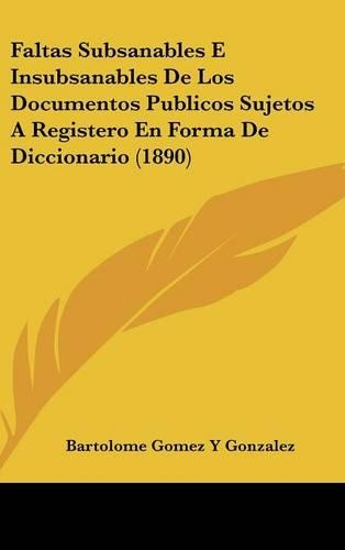 Faltas Subsanables E Insubsanables de Los Documentos Publicos Sujetos a Registero En Forma de Diccionario (1890)