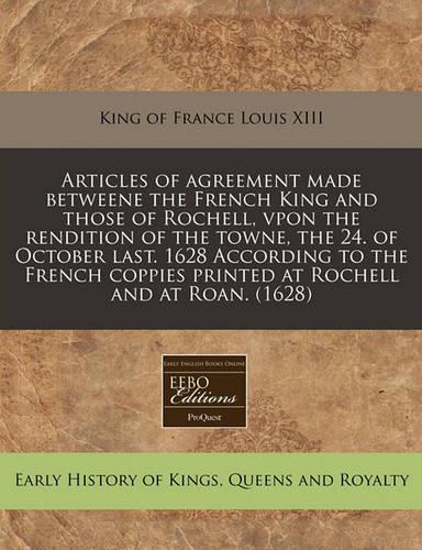 Articles of Agreement Made Betweene the French King and Those of Rochell, Vpon the Rendition of the Towne, the 24. of October Last. 1628 According to the French Coppies Printed at Rochell and at Roan. (1628): (English)