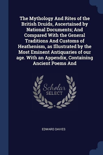 The Mythology And Rites of the British Druids, Ascertained by National Documents; And Compared With the General Traditions And Customs of Heathenism, as Illustrated by the Most Eminent Antiquaries of our age. With an Appendix, Containing Ancient Po