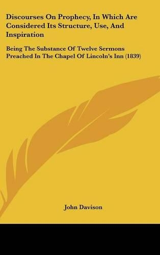Discourses On Prophecy, In Which Are Considered Its Structure, Use, And Inspiration