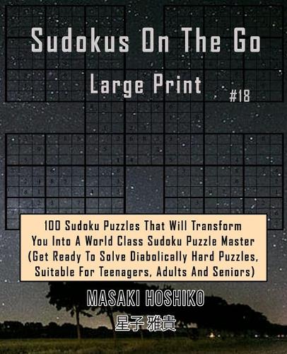 Sudokus On The Go Large Print #18: 100 Sudoku Puzzles That Will Transform You Into A World Class Sudoku Puzzle Master (Get Ready To Solve Diabolically Hard Puzzles, Suitable For Teena