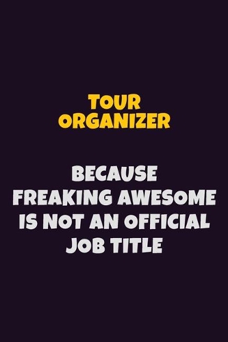 Tour Organizer, Because Freaking Awesome Is Not An Official Job Title: 6X9 Career Pride Notebook Unlined 120 pages Writing Journal