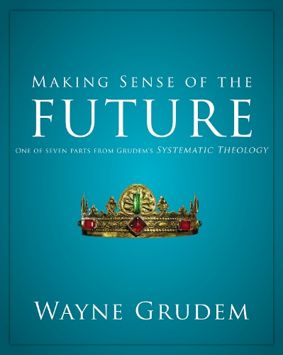 Making Sense of the Future: One of Seven Parts from Grudem's Systematic Theology 7(Making Sense of)