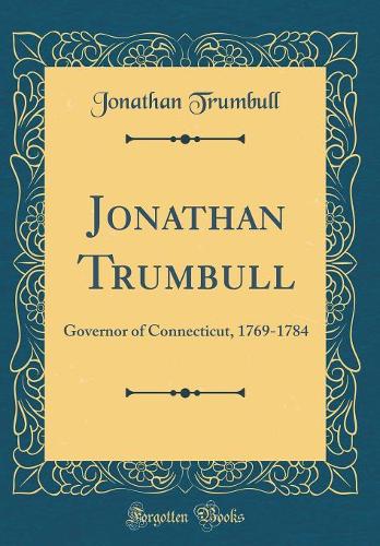 Jonathan Trumbull: Governor of Connecticut, 1769-1784 (Classic Reprint)