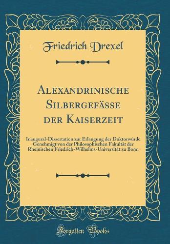 Alexandrinische Silbergefässe der Kaiserzeit: Inaugural-Dissertation zur Erlangung der Doktorwürde Genehmigt von der Philosophischen Fakultät der Rheinischen Friedrich-Wilhelms-Universität zu Bonn (Classic Reprint)
