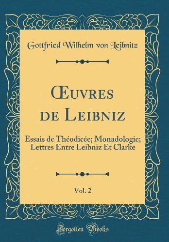 uvres de Leibniz, Vol. 2: Essais de Théodicée; Monadologie; Lettres Entre Leibniz Et Clarke (Classic Reprint)