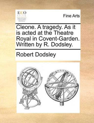 Cleone. A tragedy. As it is acted at the Theatre Royal in Covent-Garden. Written by R. Dodsley.