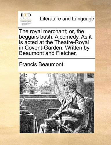 The Royal Merchant; Or, the Beggars Bush. a Comedy. as It Is Acted at the Theatre-Royal in Covent-Garden. Written by Beaumont and Fletcher.