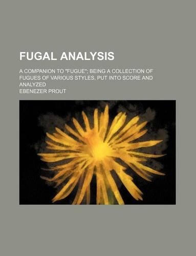 Fugal Analysis; A Companion to Fugue Being a Collection of Fugues of Various Styles, Put Into Score and Analyzed: (English)