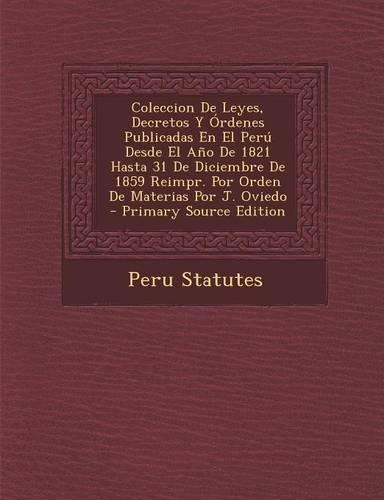 Coleccion de Leyes, Decretos y Ordenes Publicadas En El Peru Desde El Ano de 1821 Hasta 31 de Diciembre de 1859 Reimpr. Por Orden de Materias Por J. Oviedo - Primary Source Edition