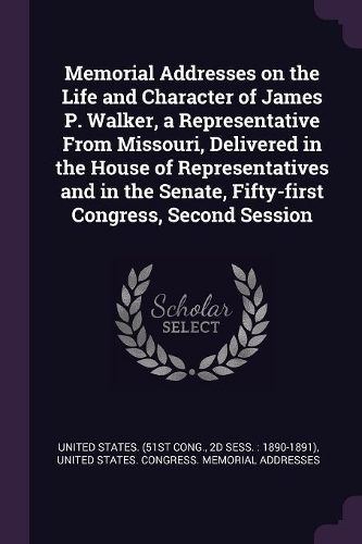 Memorial Addresses on the Life and Character of James P. Walker, a Representative From Missouri, Delivered in the House of Representatives and in the Senate, Fifty-first Congress, Second Session