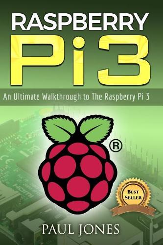 Raspberry Pi: An Ultimate Walkthrough to the Raspberry Pi 3: A Complete Beginners Guide Into Starting Your Own Raspberry Pi 3 Projects