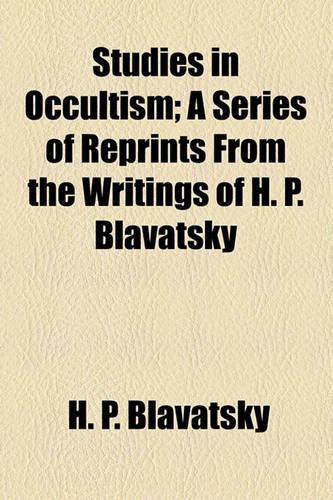 Studies in Occultism; A Series of Reprints from the Writings of H. P. Blavatsky: A Series of Reprints from the Writings of H. P. Blavatsky