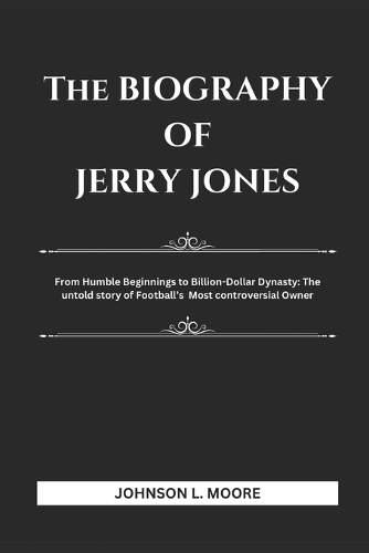 The Biography of Jerry Jones: From Humble Beginnings to Billion-Dollar Dynasty: The Untold Story of Football's Most Controversial Owner.