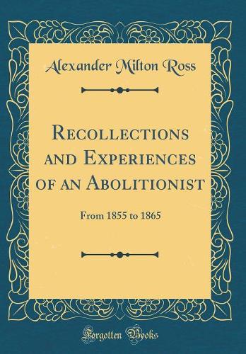 Recollections and Experiences of an Abolitionist: From 1855 to 1865 (Classic Reprint)