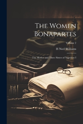 Women Bonapartes: The Mother and Three Sisters of Napoléon I; Volume 2