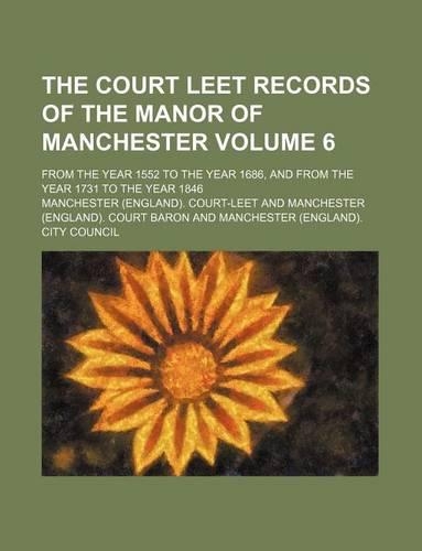 The Court Leet Records of the Manor of Manchester Volume 6; From the Year 1552 to the Year 1686, and from the Year 1731 to the Year 1846: (English)