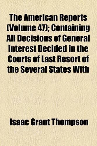 The American Reports (Volume 47); Containing All Decisions of General Interest Decided in the Courts of Last Resort of the Several States with Notes and References: (English)