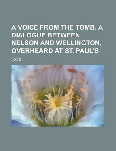 A Voice from the Tomb. a Dialogue Between Nelson and Wellington, Overheard at St. Paul's: (English)