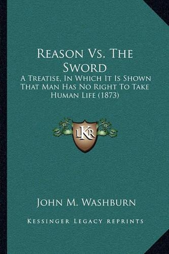 Reason Vs. The Sword: A Treatise, In Which It Is Shown That Man Has No Right To Take Human Life (1873)(English)