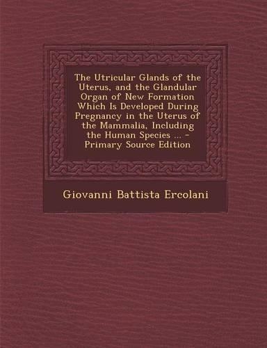 The Utricular Glands of the Uterus, and the Glandular Organ of New Formation Which Is Developed During Pregnancy in the Uterus of the Mammalia, Includ: (English)