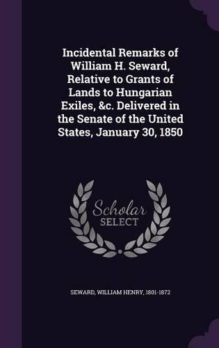 Incidental Remarks of William H. Seward, Relative to Grants of Lands to Hungarian Exiles, &c. Delivered in the Senate of the United States, January 30, 1850