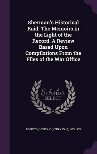 Sherman's Historical Raid. The Memoirs in the Light of the Record. A Review Based Upon Compilations From the Files of the War Office