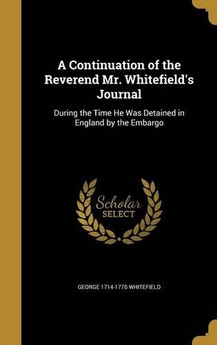 A Continuation of the Reverend Mr. Whitefield's Journal: During the Time He Was Detained in England by the Embargo(English)
