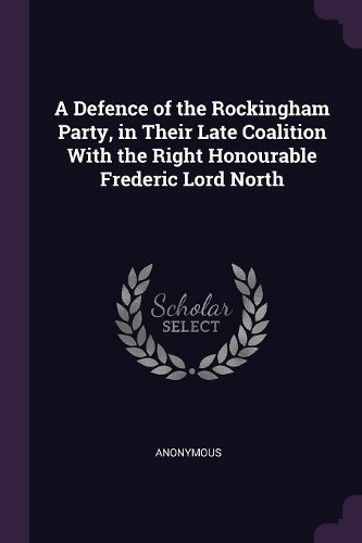 A Defence of the Rockingham Party, in Their Late Coalition With the Right Honourable Frederic Lord North