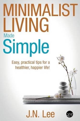 Minimalist Living Made Simple: Easy, practical tips for a healthier, happier life!