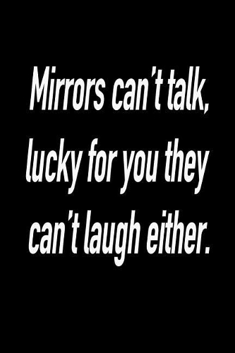 Mirrors Can't Talk, Lucky for You They Can't Laugh Either.
