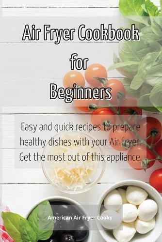 Air Fryer Cookbook for Beginners: Easy and quick recipes to prepare healthy dishes with your Air Fryer. Get the most out of this appliance.