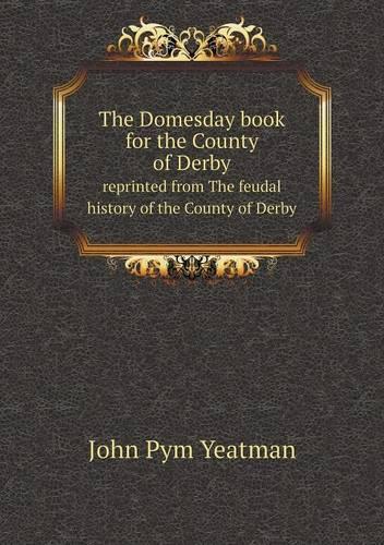 The Domesday book for the County of Derby reprinted from The feudal history of the County of Derby