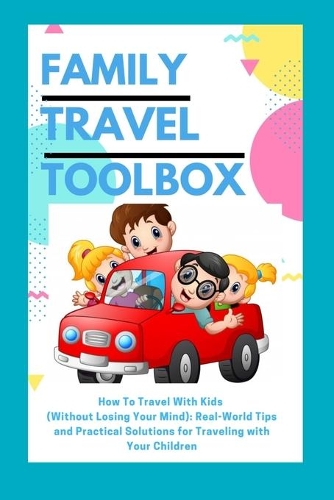 Family Travel Toolbox: How To Travel With Kids (Without Losing Your Mind): Real World Tips and Practical Solutions for Traveling with Your Children