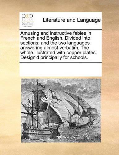 Amusing and Instructive Fables in French and English. Divided Into Sections: And the Two Languages Answering Almost Verbatim, the Whole Illustrated with Copper Plates. Design'd Principally for Schools.(English)
