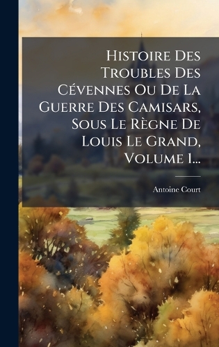 Histoire Des Troubles Des CÃ(c)vennes Ou De La Guerre Des Camisars, Sous Le Règne De Louis Le Grand, Volume 1...