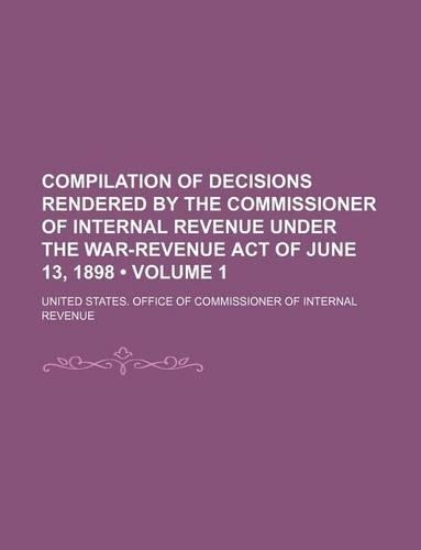 Compilation of Decisions Rendered by the Commissioner of Internal Revenue Under the War-Revenue Act of June 13, 1898 (Volume 1)