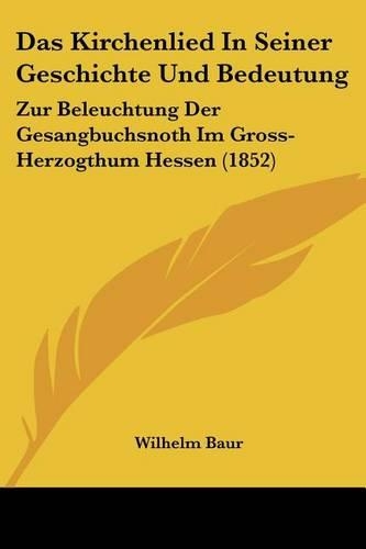 Das Kirchenlied In Seiner Geschichte Und Bedeutung: Zur Beleuchtung Der Gesangbuchsnoth Im Gross-Herzogthum Hessen (1852)(German)