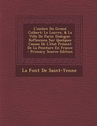 L'Ombre Du Grand Colbert: Le Louvre, & La Ville de Paris; Dialogue. Reflexions Sur Quelques Causes de L'Etat Present de La Peinture En France(French)