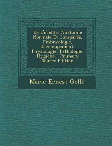 de L'Oreille, Anatomie Normale Et Comparee, Embryologie, Developpement, Physiologie, Pathologie, Hygiene - Primary Source Edition